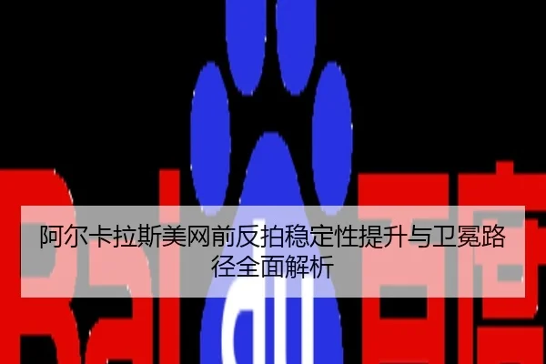 阿尔卡拉斯美网前反拍稳定性提升与卫冕路径全面解析