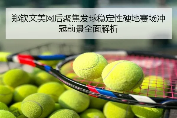 郑钦文美网后聚焦发球稳定性硬地赛场冲冠前景全面解析