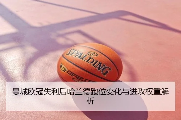 曼城欧冠失利后哈兰德跑位变化与进攻权重解析