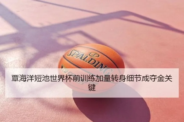 覃海洋短池世界杯前训练加量转身细节成夺金关键