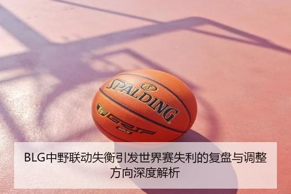 BLG中野联动失衡引发世界赛失利的复盘与调整方向深度解析