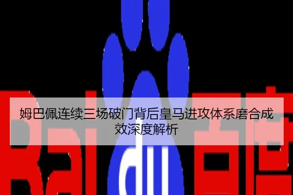 姆巴佩连续三场破门背后皇马进攻体系磨合成效深度解析